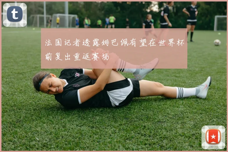 法国记者透露姆巴佩有望在世界杯前复出重返赛场