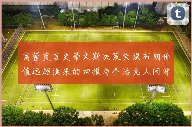 高管直言史蒂文斯决策失误布朗价值远超换来的回报与乔治无人问津