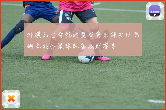 外援瓦吉奇抵达曼谷费利佩安以恩姆本扎齐聚球队备战新赛季