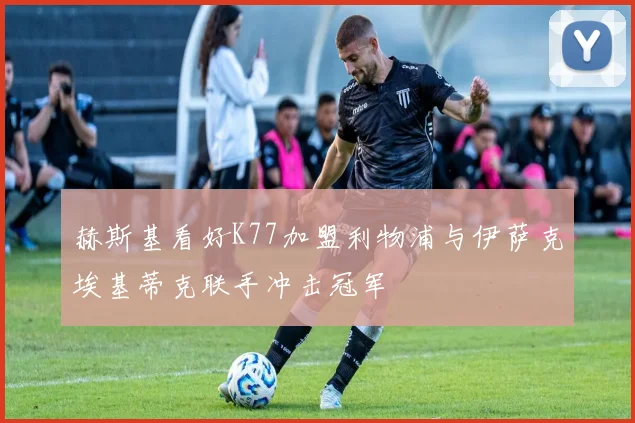 赫斯基看好K77加盟利物浦与伊萨克埃基蒂克联手冲击冠军