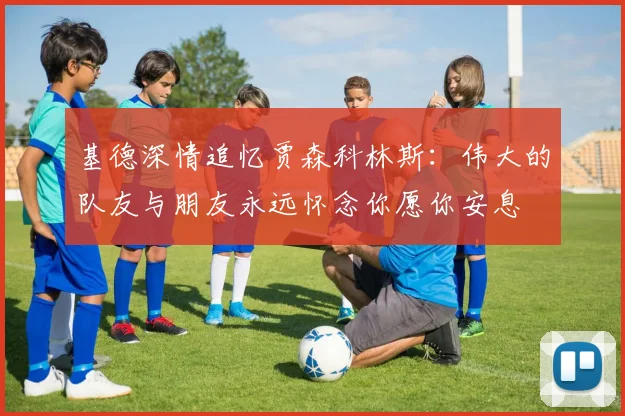基德深情追忆贾森科林斯：伟大的队友与朋友永远怀念你愿你安息