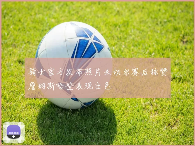 骑士官方发布照片米切尔赛后称赞詹姆斯哈登表现出色